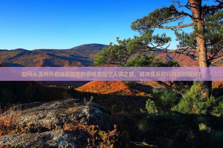 如何从温州开启说走就走的香格里拉个人游之旅，解决高反和行程规划痛点？
