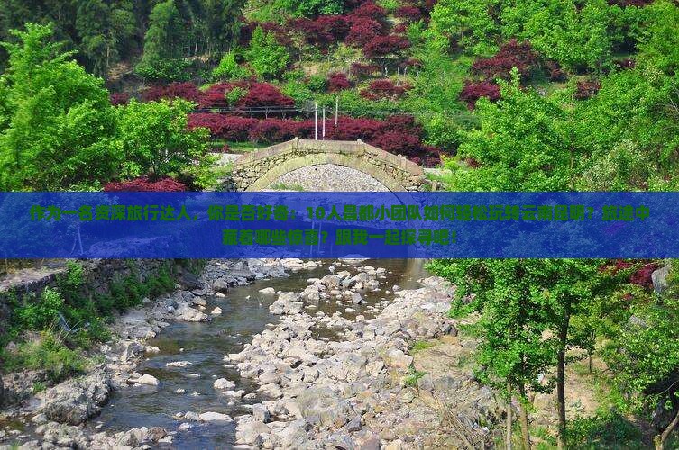作为一名资深旅行达人，你是否好奇：10人昌都小团队如何轻松玩转云南昆明？旅途中藏着哪些惊喜？跟我一起探寻吧！