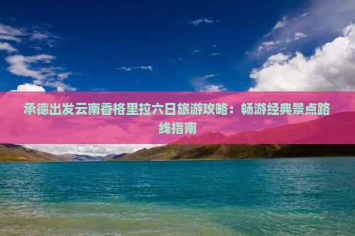 承德出发云南香格里拉六日旅游攻略：畅游经典景点路线指南