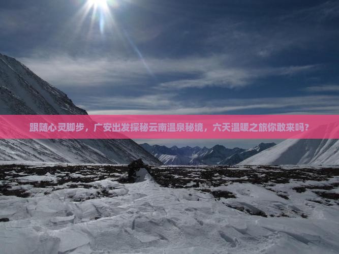 跟随心灵脚步，广安出发探秘云南温泉秘境，六天温暖之旅你敢来吗？