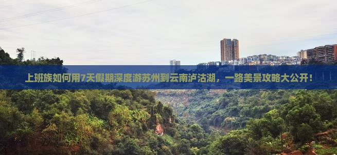 上班族如何用7天假期深度游苏州到云南泸沽湖，一路美景攻略大公开！