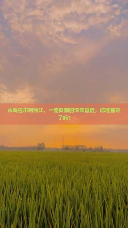 从海拉尔到丽江，一路向南的浪漫冒险，你准备好了吗？