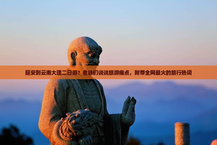 延安到云南大理二日游？老铁们说说旅游痛点，附带全网最火的旅行热词