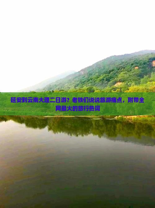 延安到云南大理二日游？老铁们说说旅游痛点，附带全网最火的旅行热词