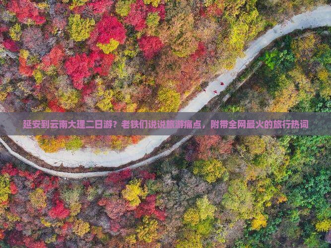延安到云南大理二日游？老铁们说说旅游痛点，附带全网最火的旅行热词