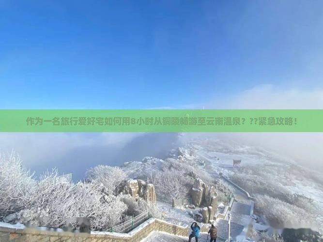 作为一名旅行爱好宅如何用8小时从铜陵畅游至云南温泉？??紧急攻略！