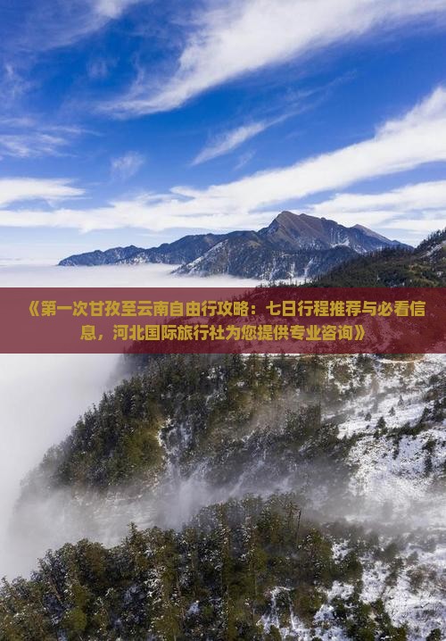 《第一次甘孜至云南自由行攻略：七日行程推荐与必看信息，河北国际旅行社为您提供专业咨询》