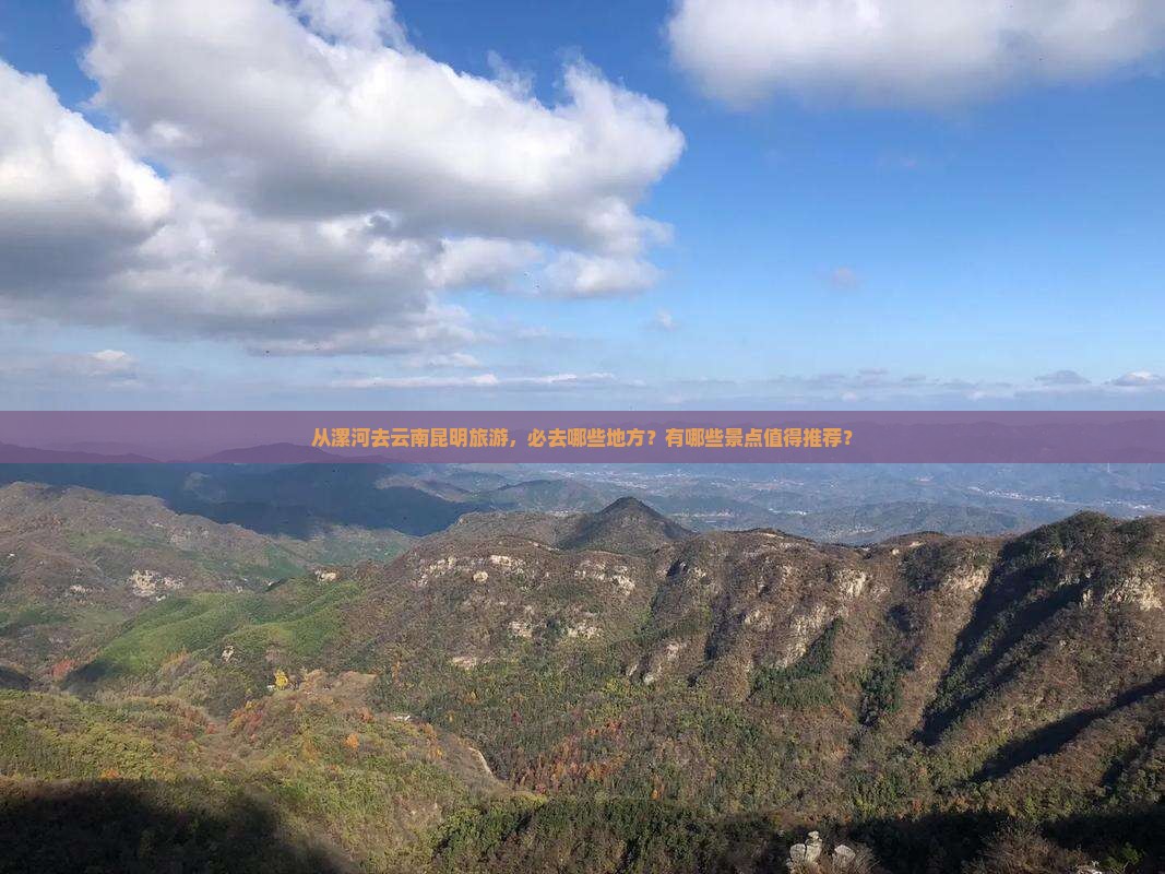 从漯河去云南昆明旅游，必去哪些地方？有哪些景点值得推荐？