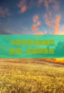 从漯河去云南昆明旅游，必去哪些地方？有哪些景点值得推荐？
