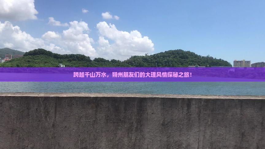 跨越千山万水，朔州朋友们的大理风情探秘之旅！