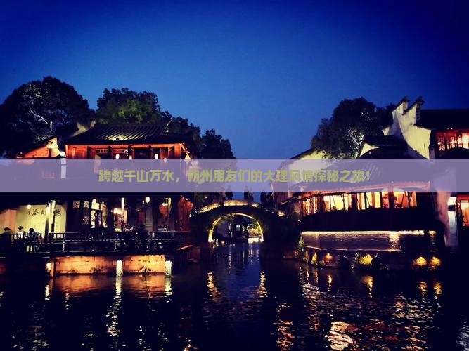跨越千山万水，朔州朋友们的大理风情探秘之旅！