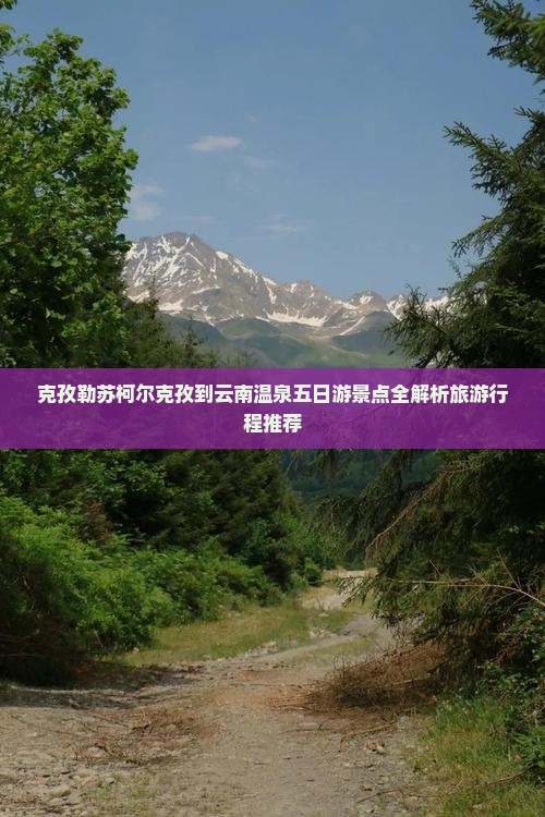 克孜勒苏柯尔克孜到云南温泉五日游景点全解析旅游行程推荐