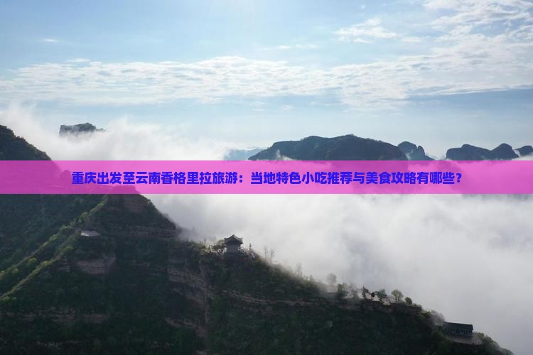 重庆出发至云南香格里拉旅游：当地特色小吃推荐与美食攻略有哪些？