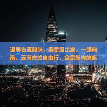 追寻古道韵味，秦皇岛出发，一路向南，云南古城自由行，会是怎样的旅程？