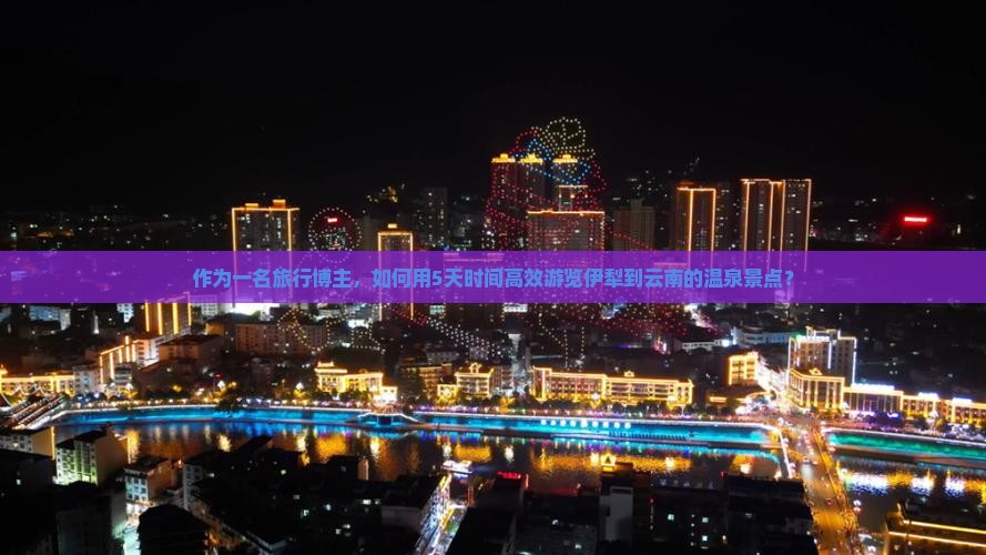 作为一名旅行博主，如何用5天时间高效游览伊犁到云南的温泉景点？
