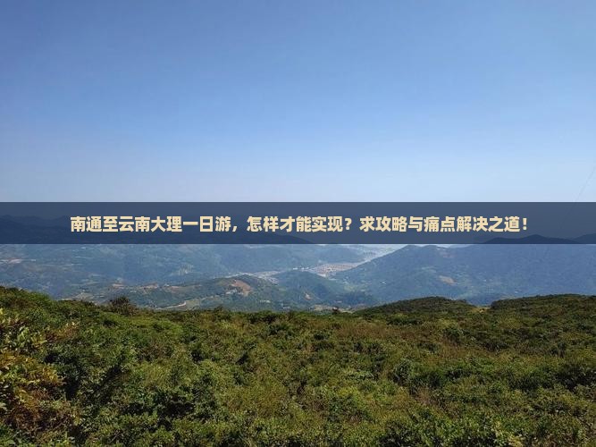 南通至云南大理一日游，怎样才能实现？求攻略与痛点解决之道！