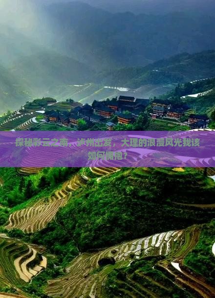 探秘彩云之南，泸州出发，大理的浪漫风光我该如何拥抱？