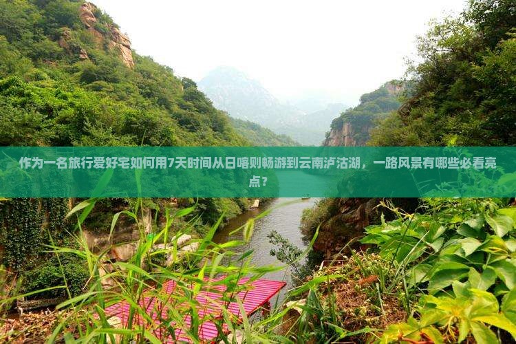 作为一名旅行爱好宅如何用7天时间从日喀则畅游到云南泸沽湖，一路风景有哪些必看亮点？
