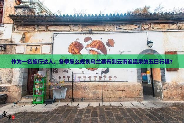 作为一名旅行达人，冬季怎么规划乌兰察布到云南泡温泉的五日行程？
