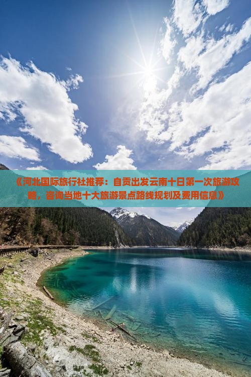 《河北国际旅行社推荐：自贡出发云南十日第一次旅游攻略，咨询当地十大旅游景点路线规划及费用信息》