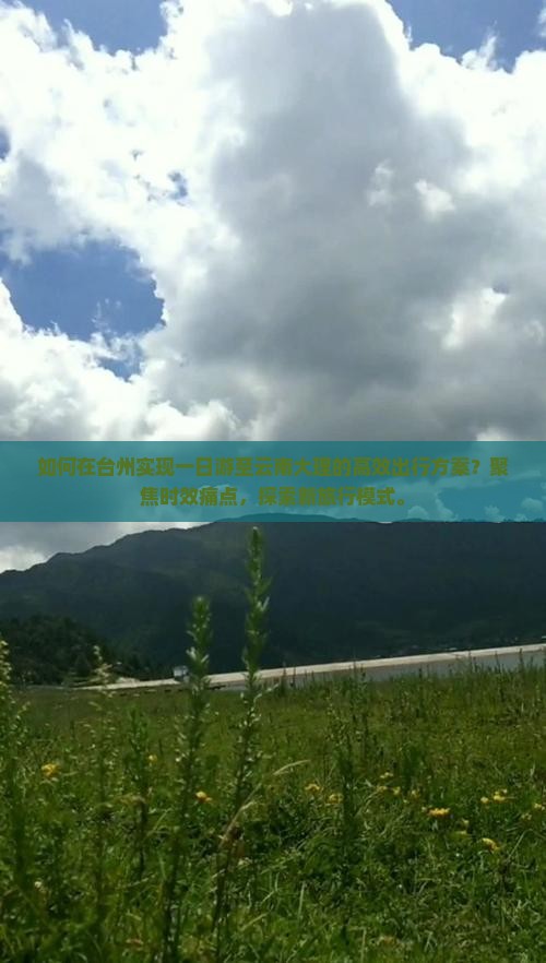 如何在台州实现一日游至云南大理的高效出行方案？聚焦时效痛点，探索新旅行模式。