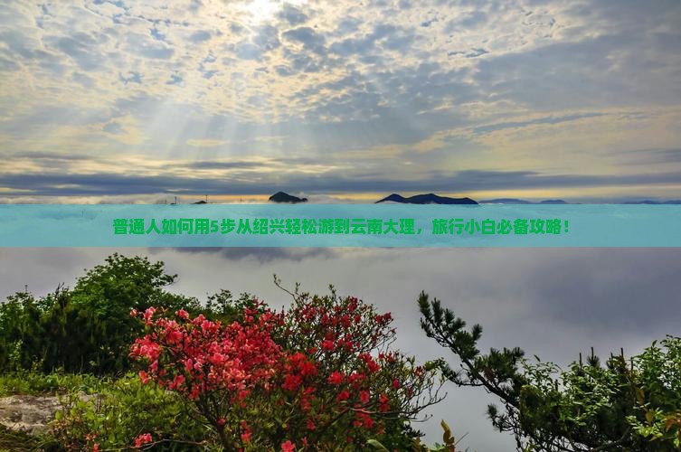 普通人如何用5步从绍兴轻松游到云南大理，旅行小白必备攻略！