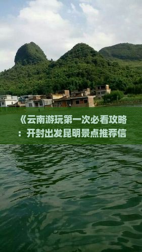 《云南游玩第一次必看攻略：开封出发昆明景点推荐信息，国际旅行社专业路线全攻略，自驾自由行行程怎么安排》