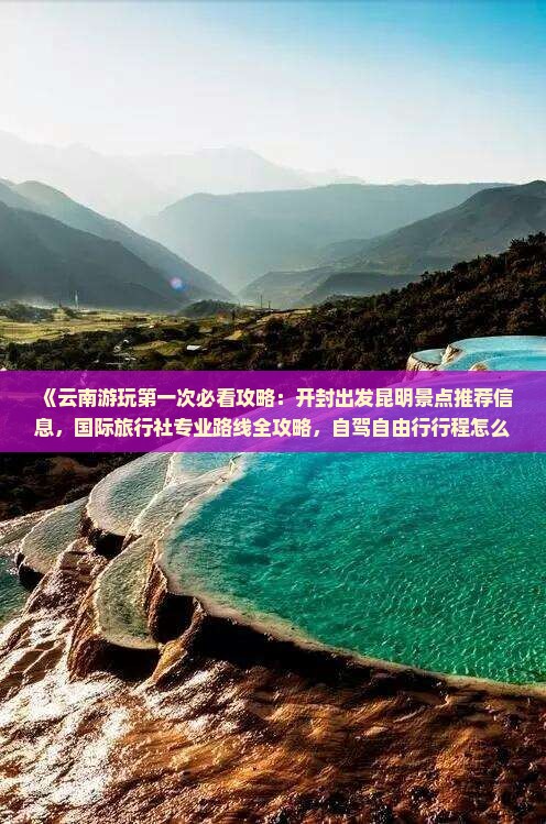《云南游玩第一次必看攻略：开封出发昆明景点推荐信息，国际旅行社专业路线全攻略，自驾自由行行程怎么安排》