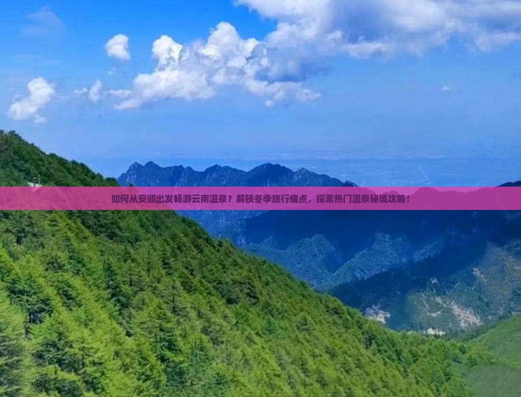 如何从安顺出发畅游云南温泉？解锁冬季旅行痛点，探索热门温泉秘境攻略！