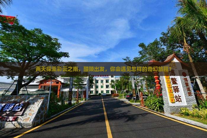 两天探索彩云之南，醴陵出发，你会遇见怎样的奇幻旅程？