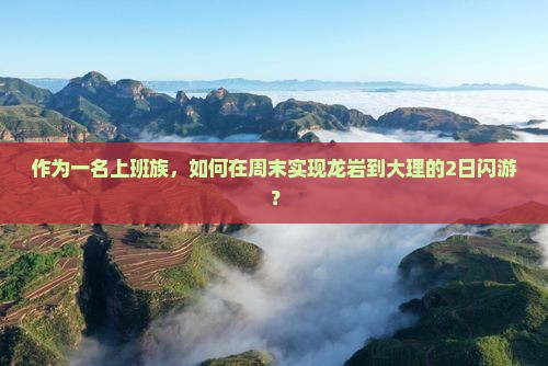 作为一名上班族，如何在周末实现龙岩到大理的2日闪游？