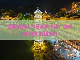 辽阳去云南六日游多少钱？全攻略+路线+跟团报价