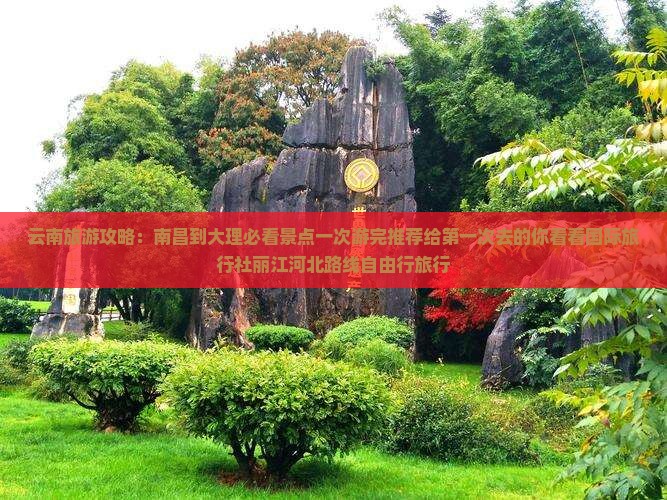 云南旅游攻略：南昌到大理必看景点一次游完推荐给第一次去的你看看国际旅行社丽江河北路线自由行旅行