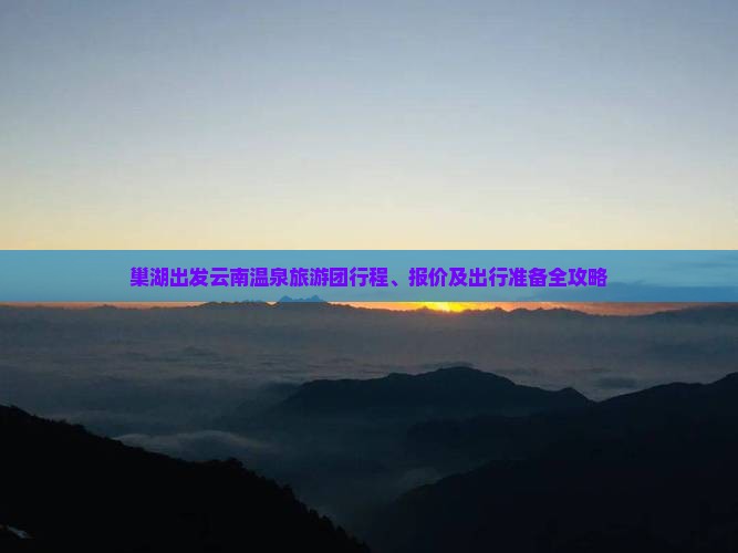 巢湖出发云南温泉旅游团行程、报价及出行准备全攻略