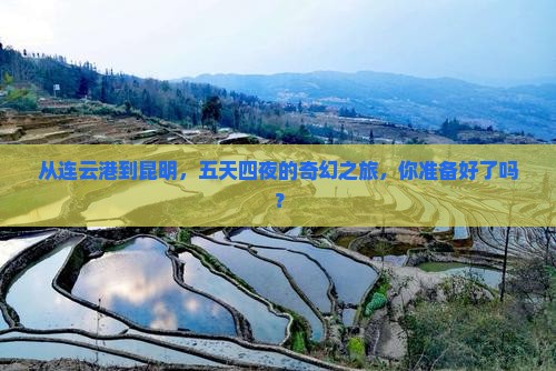 从连云港到昆明，五天四夜的奇幻之旅，你准备好了吗？