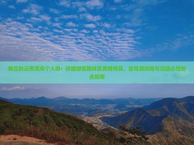 商丘到云南洱海个人游：详细游览路线及费用预算，自驾游攻略与沿途必经地点指南
