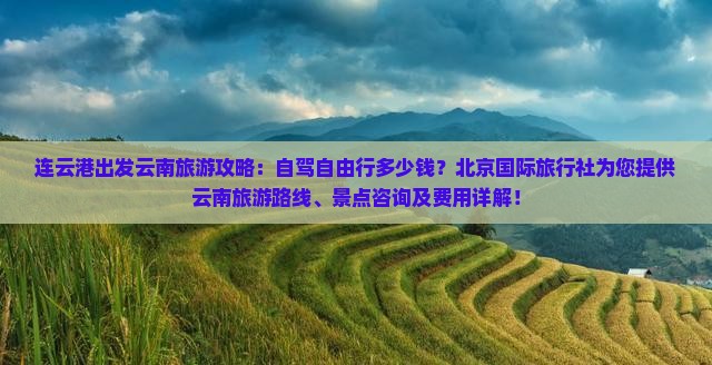 连云港出发云南旅游攻略：自驾自由行多少钱？北京国际旅行社为您提供云南旅游路线、景点咨询及费用详解！