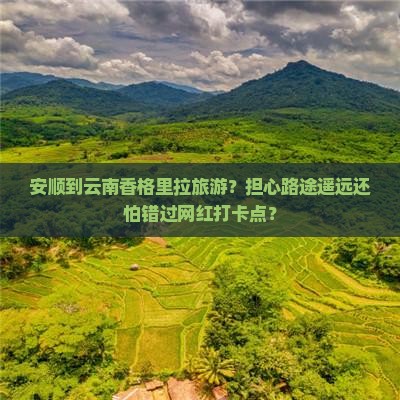 安顺到云南香格里拉旅游？担心路途遥远还怕错过网红打卡点？
