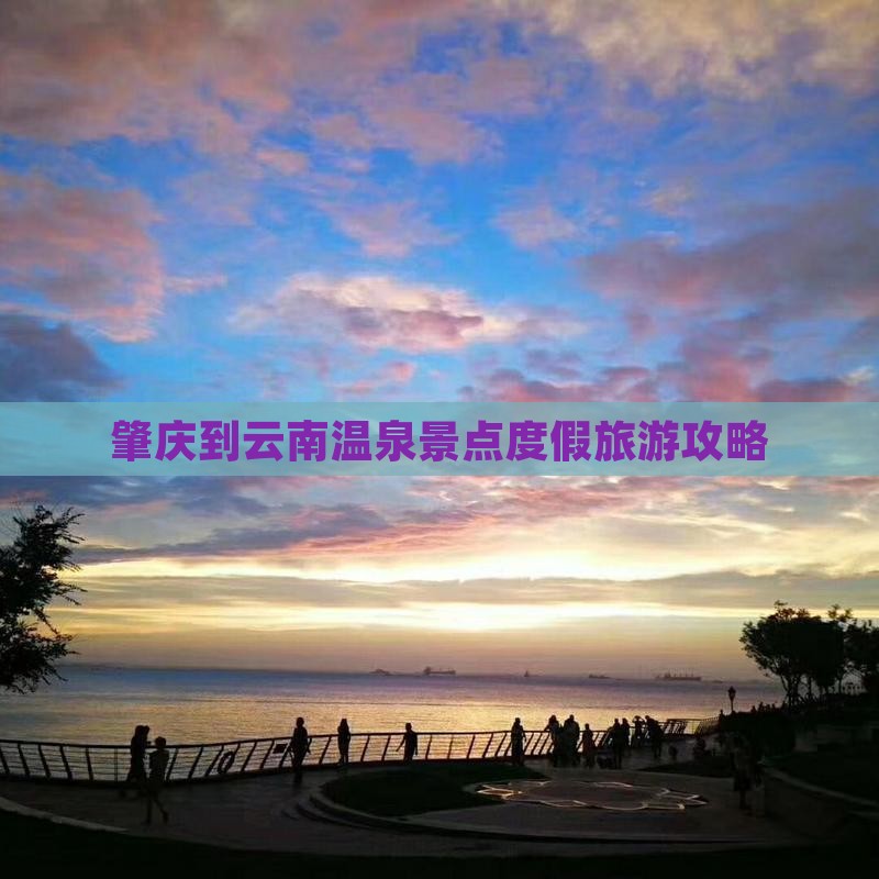 肇庆到云南温泉景点度假旅游攻略