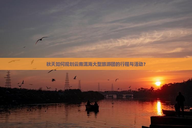 秋天如何规划云南洱海大型旅游团的行程与活动？