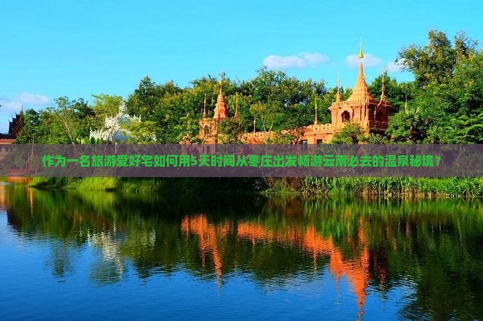 作为一名旅游爱好宅如何用5天时间从枣庄出发畅游云南必去的温泉秘境？