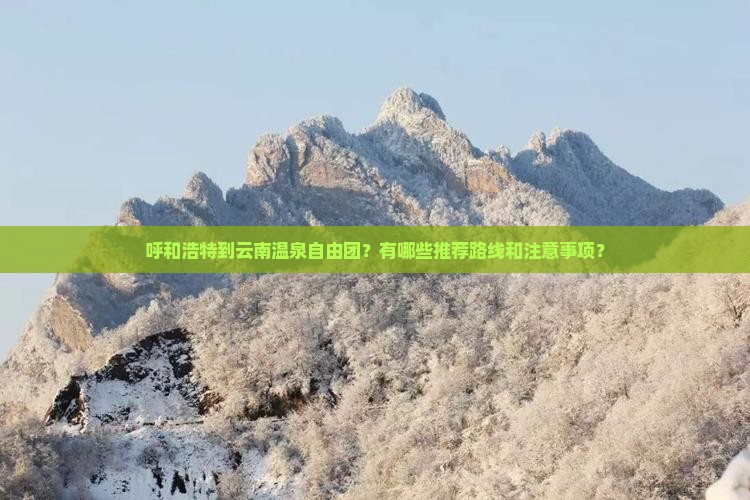 呼和浩特到云南温泉自由团？有哪些推荐路线和注意事项？