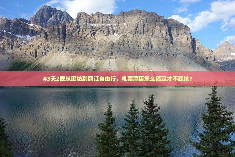 #3天2晚从廊坊到丽江自由行，机票酒店怎么搞定才不踩坑？