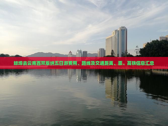 蚌埠去云南西双版纳五日游费用、路线及交通距离、票、高铁信息汇总