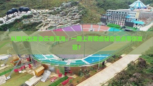 从雅安出发去云南洱海，一路上有哪些秘密景点等你发现？