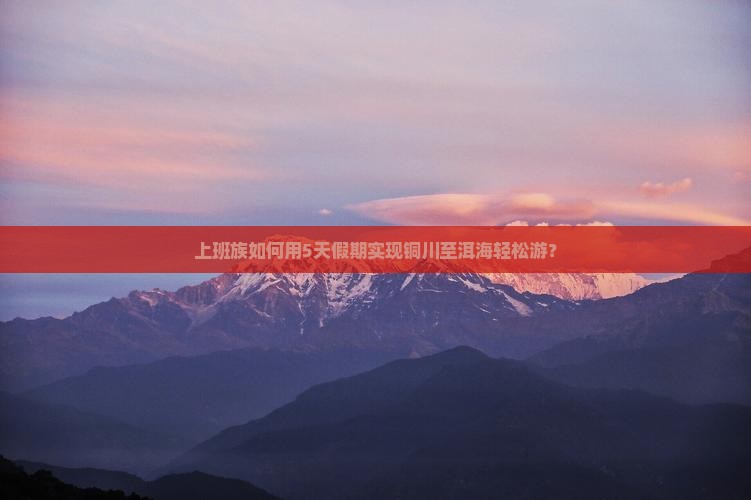 上班族如何用5天假期实现铜川至洱海轻松游？