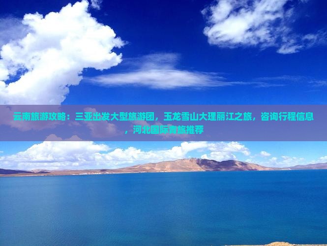 云南旅游攻略：三亚出发大型旅游团，玉龙雪山大理丽江之旅，咨询行程信息，河北国际青旅推荐