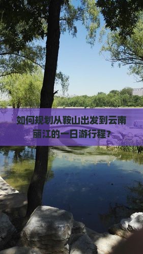 如何规划从鞍山出发到云南丽江的一日游行程？