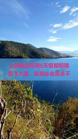 上班族如何用5天假期铜陵直飞大理，畅游必去景点不留遗憾？