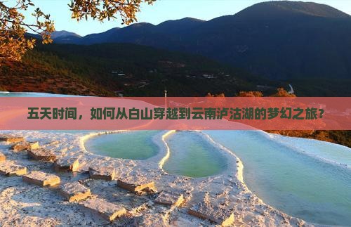 五天时间，如何从白山穿越到云南泸沽湖的梦幻之旅？